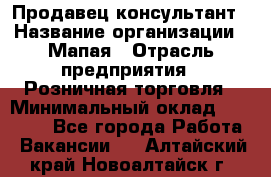 Продавец-консультант › Название организации ­ Мапая › Отрасль предприятия ­ Розничная торговля › Минимальный оклад ­ 24 000 - Все города Работа » Вакансии   . Алтайский край,Новоалтайск г.